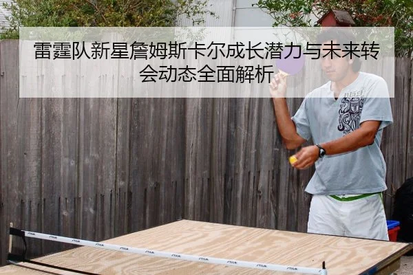 雷霆队新星詹姆斯卡尔成长潜力与未来转会动态全面解析