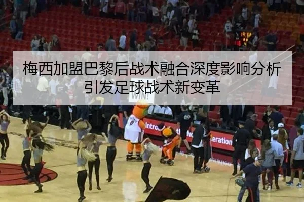 梅西加盟巴黎后战术融合深度影响分析引发足球战术新变革