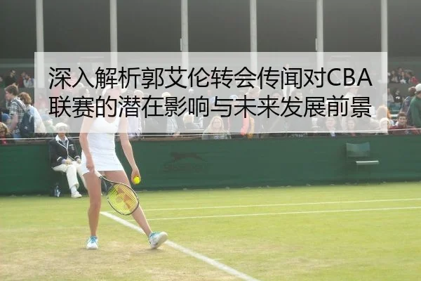 深入解析郭艾伦转会传闻对CBA联赛的潜在影响与未来发展前景