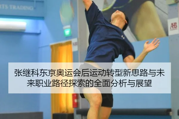 张继科东京奥运会后运动转型新思路与未来职业路径探索的全面分析与展望