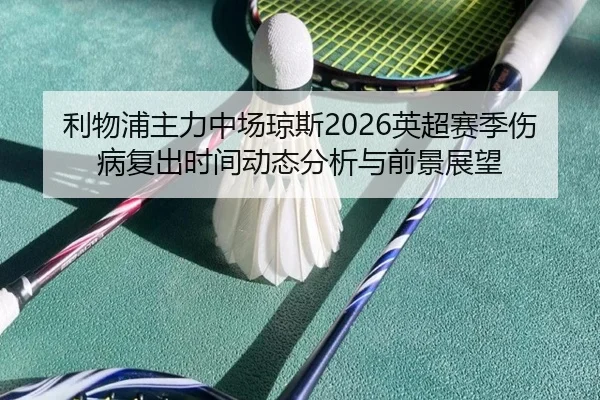 利物浦主力中场琼斯2026英超赛季伤病复出时间动态分析与前景展望