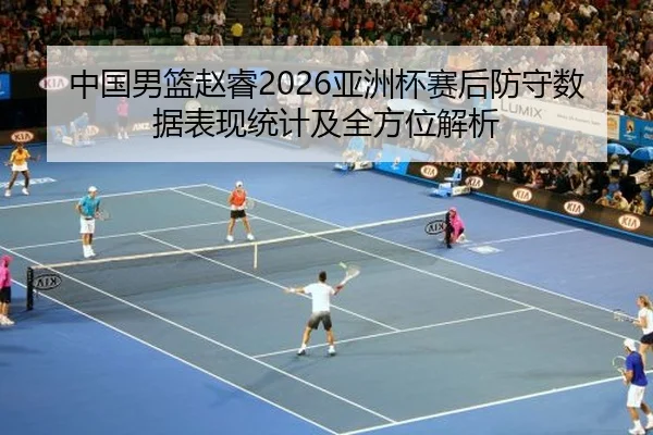 中国男篮赵睿2026亚洲杯赛后防守数据表现统计及全方位解析