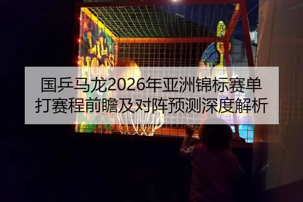 国乒马龙2026年亚洲锦标赛单打赛程前瞻及对阵预测深度解析