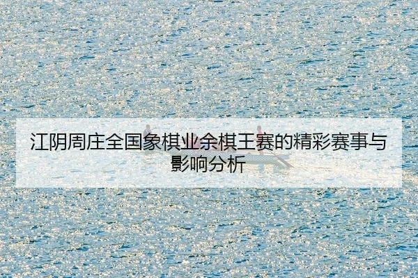江阴周庄全国象棋业余棋王赛的精彩赛事与影响分析